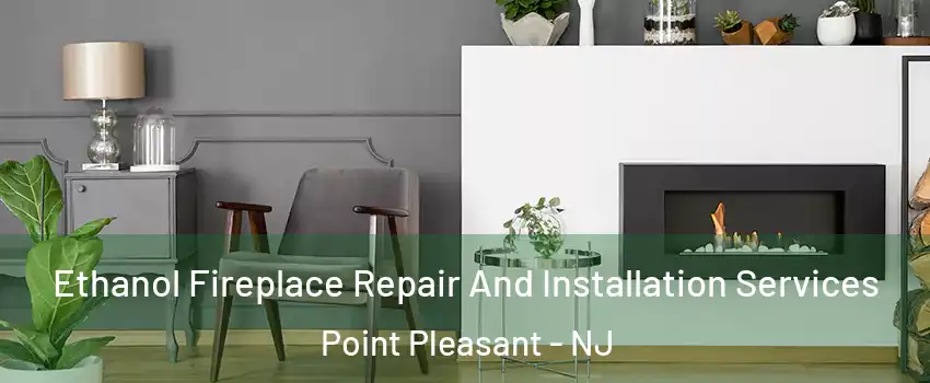  Ethanol Fireplace Repair And Installation Services Point Pleasant - NJ