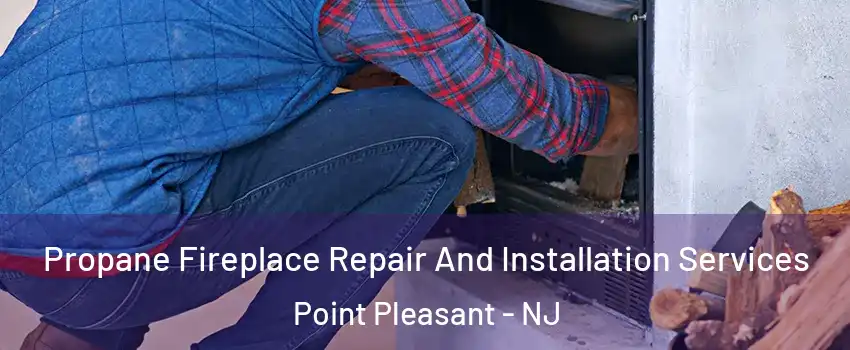  Propane Fireplace Repair And Installation Services Point Pleasant - NJ