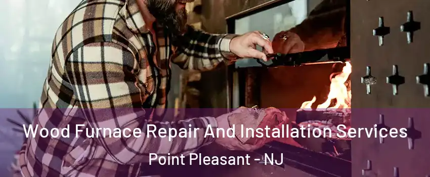  Wood Furnace Repair And Installation Services Point Pleasant - NJ
